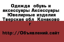 Одежда, обувь и аксессуары Аксессуары - Ювелирные изделия. Тверская обл.,Конаково г.